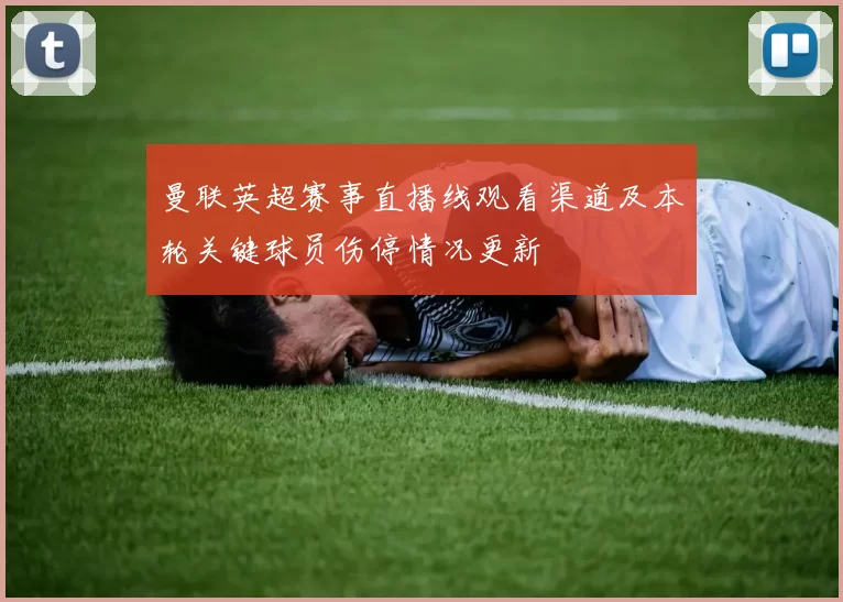 曼联英超赛事直播线观看渠道及本轮关键球员伤停情况更新