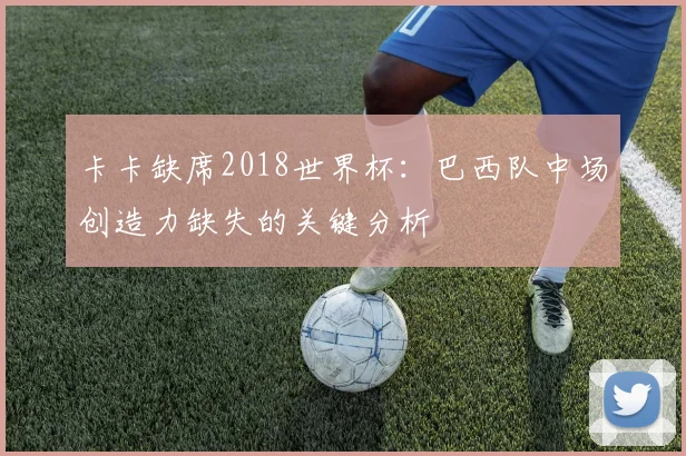 卡卡缺席2018世界杯：巴西队中场创造力缺失的关键分析